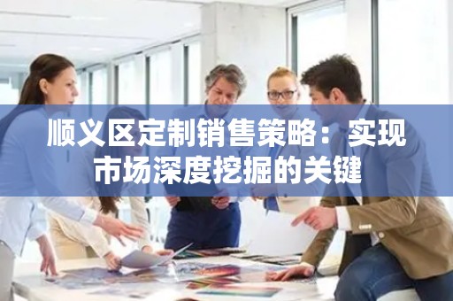 顺义区定制销售策略：实现市场深度挖掘的关键