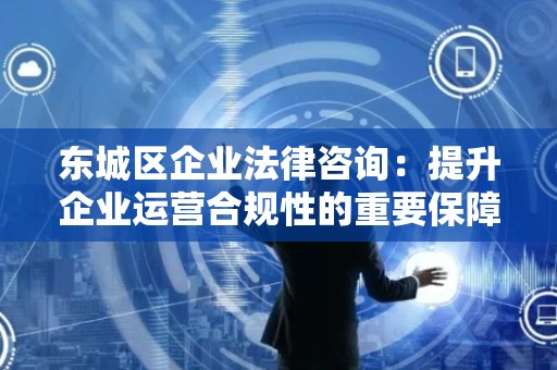 平谷区企业法律咨询：提升企业运营合规性的重要保障