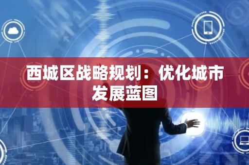 西城区战略规划：优化城市发展蓝图