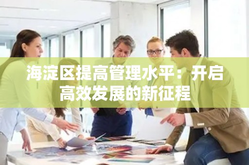 海淀区提高管理水平：开启高效发展的新征程