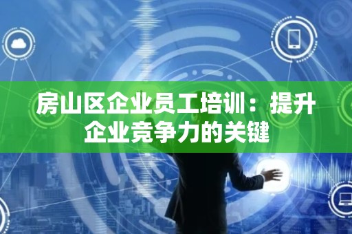 房山区企业员工培训：提升企业竞争力的关键