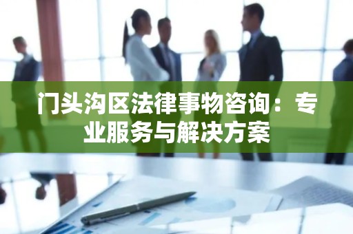 门头沟区法律事物咨询：专业服务与解决方案