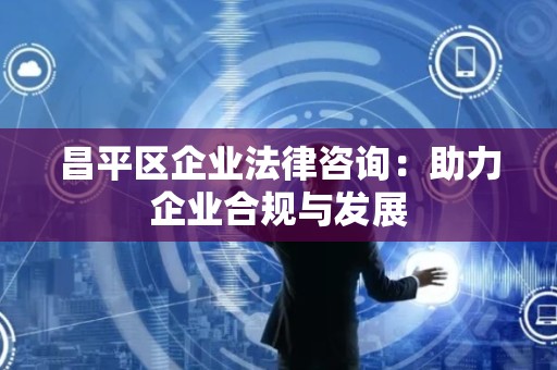 昌平区企业法律咨询：助力企业合规与发展