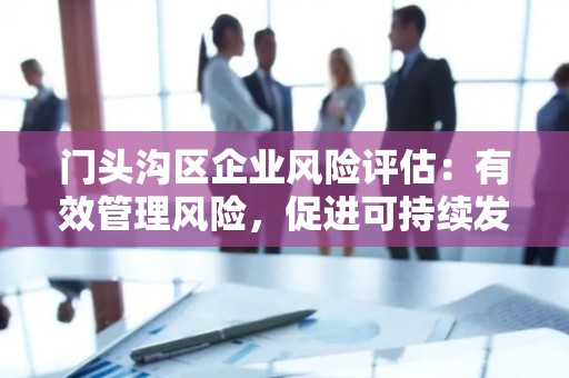 门头沟区企业风险评估：有效管理风险，促进可持续发展