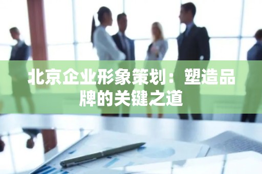 北京企业形象策划：塑造品牌的关键之道