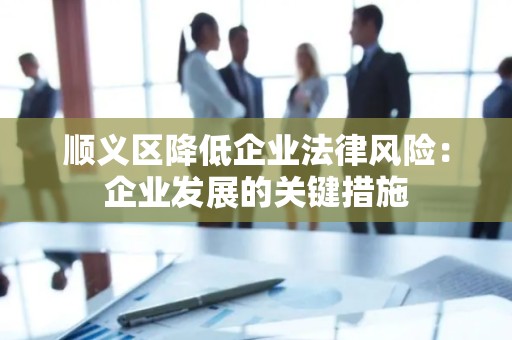 顺义区降低企业法律风险：企业发展的关键措施