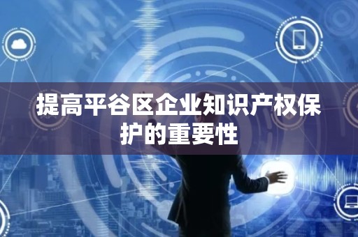 提高平谷区企业知识产权保护的重要性