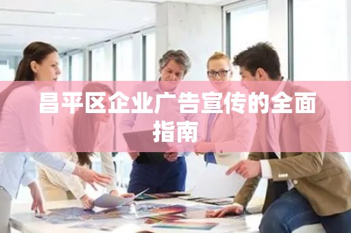 昌平区企业广告宣传的全面指南