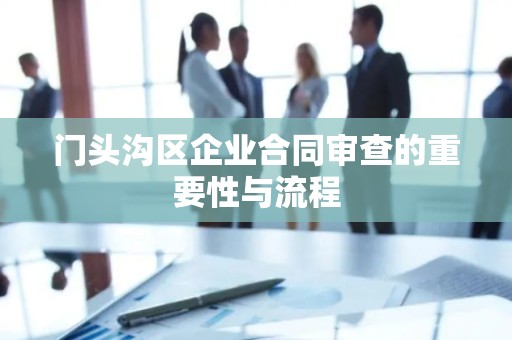 门头沟区企业合同审查的重要性与流程