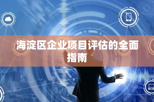 海淀区企业项目评估的全面指南