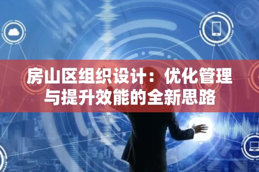 房山区组织设计：优化管理与提升效能的全新思路