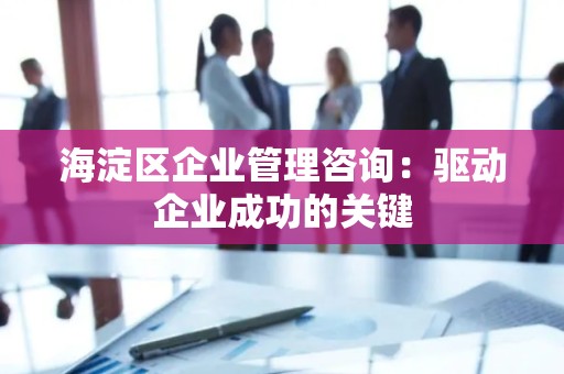 海淀区企业管理咨询：驱动企业成功的关键