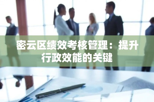 密云区绩效考核管理：提升行政效能的关键