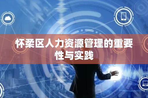 怀柔区人力资源管理的重要性与实践
