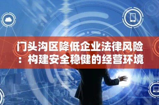 门头沟区降低企业法律风险：构建安全稳健的经营环境