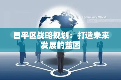 昌平区战略规划：打造未来发展的蓝图