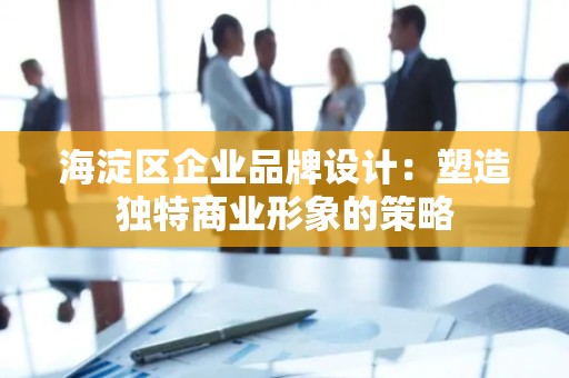 海淀区企业品牌设计：塑造独特商业形象的策略