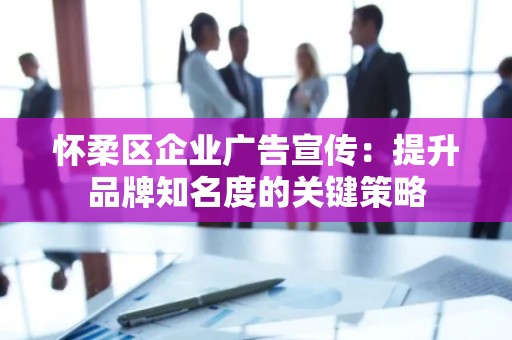 怀柔区企业广告宣传：提升品牌知名度的关键策略