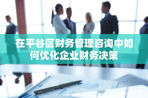 在平谷区财务管理咨询中如何优化企业财务决策
