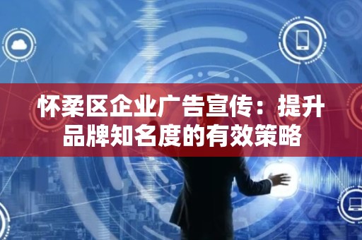 怀柔区企业广告宣传：提升品牌知名度的有效策略