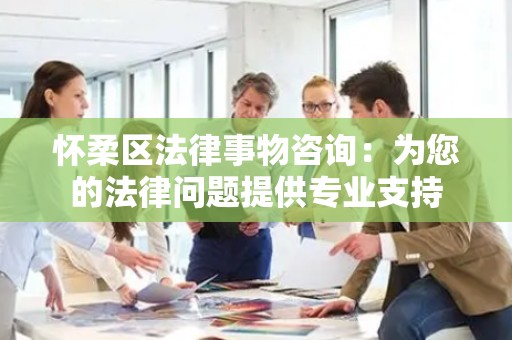 怀柔区法律事物咨询：为您的法律问题提供专业支持