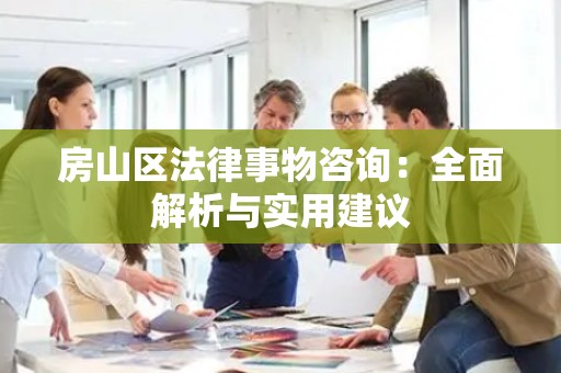 房山区法律事物咨询：全面解析与实用建议