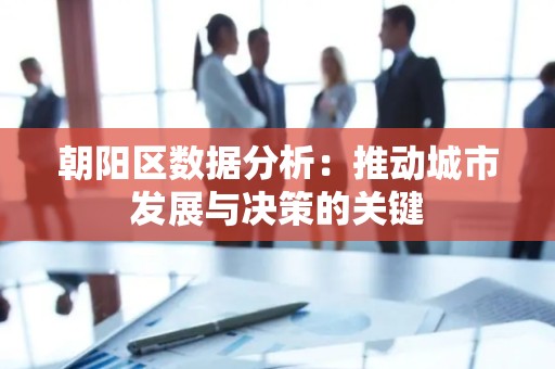 朝阳区数据分析：推动城市发展与决策的关键