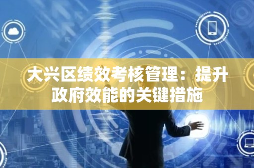 大兴区绩效考核管理：提升政府效能的关键措施