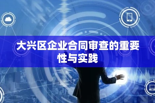 大兴区企业合同审查的重要性与实践