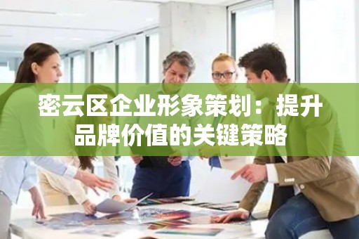 密云区企业形象策划：提升品牌价值的关键策略