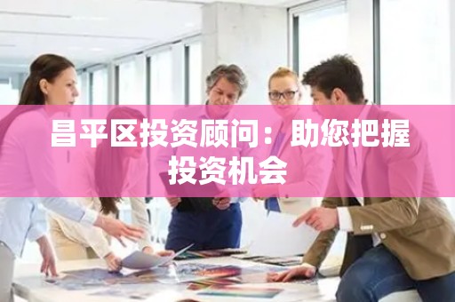 昌平区投资顾问：助您把握投资机会