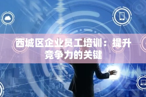 西城区企业员工培训：提升竞争力的关键
