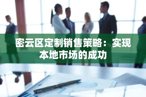 密云区定制销售策略：实现本地市场的成功