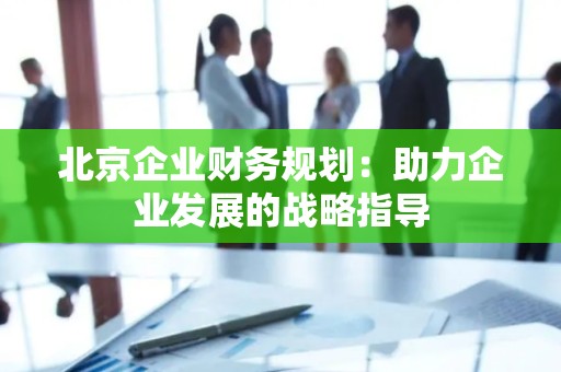 北京企业财务规划：助力企业发展的战略指导