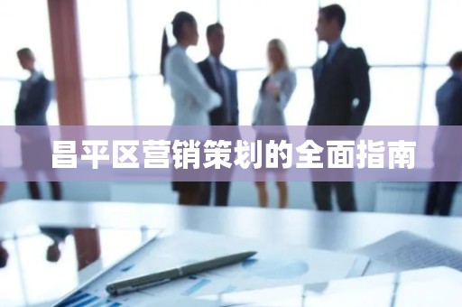 昌平区营销策划的全面指南