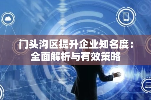 门头沟区提升企业知名度：全面解析与有效策略