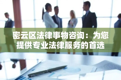 密云区法律事物咨询：为您提供专业法律服务的首选