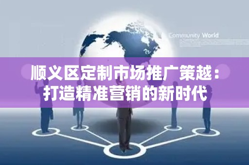 顺义区定制市场推广策越：打造精准营销的新时代