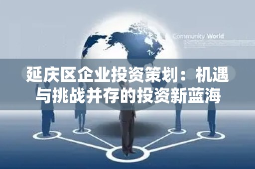 延庆区企业投资策划：机遇与挑战并存的投资新蓝海