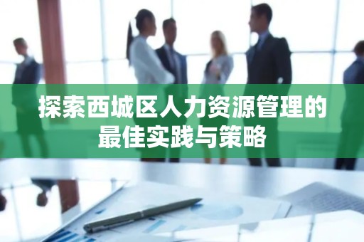 探索西城区人力资源管理的最佳实践与策略