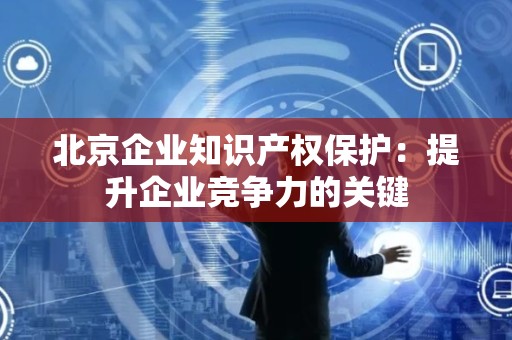 北京企业知识产权保护：提升企业竞争力的关键
