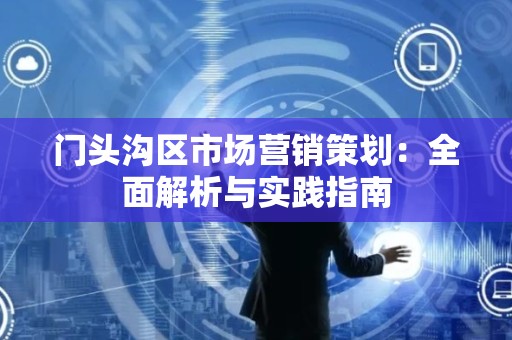 门头沟区市场营销策划：全面解析与实践指南