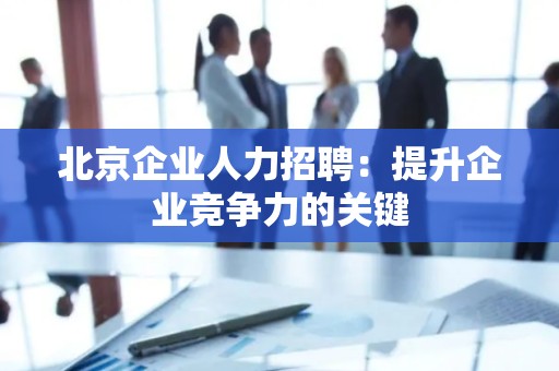 北京企业人力招聘：提升企业竞争力的关键