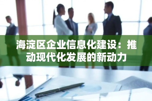 海淀区企业信息化建设：推动现代化发展的新动力