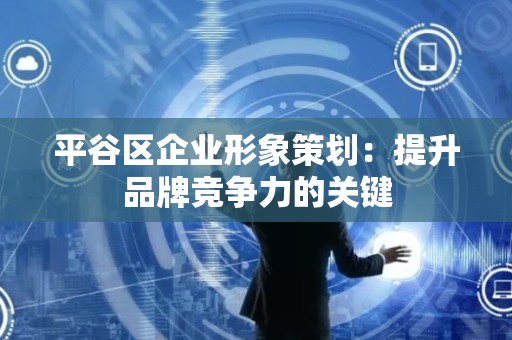 平谷区企业形象策划：提升品牌竞争力的关键