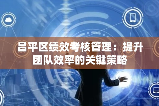 昌平区绩效考核管理：提升团队效率的关键策略