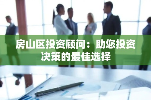 房山区投资顾问：助您投资决策的最佳选择