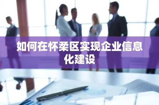 如何在怀柔区实现企业信息化建设