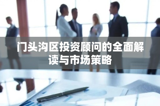 门头沟区投资顾问的全面解读与市场策略