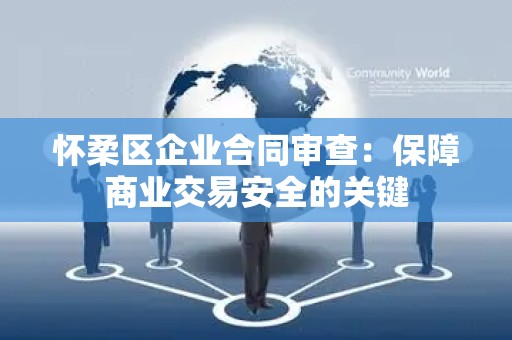 怀柔区企业合同审查：保障商业交易安全的关键